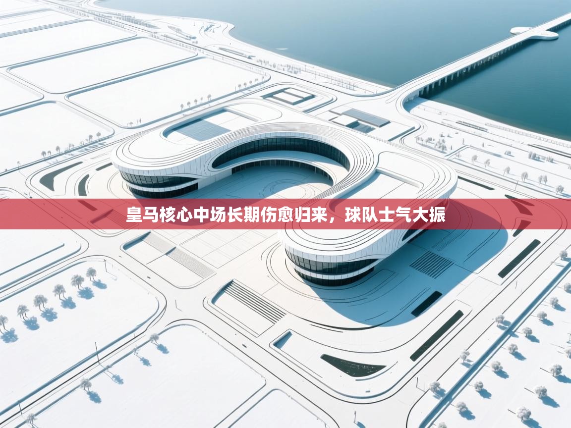 皇马核心中场长期伤愈归来，球队士气大振